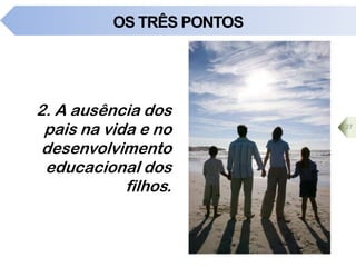 OS TRÊS PONTOS
2. A ausência dos
pais na vida e no
desenvolvimento
educacional dos
filhos.
27
 