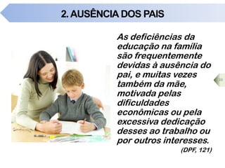 2.AUSÊNCIA DOS PAIS
As deficiências da
educação na família
são frequentemente
devidas à ausência do
pai, e muitas vezes
também da mãe,
motivada pelas
dificuldades
econômicas ou pela
excessiva dedicação
desses ao trabalho ou
por outros interesses.
(DPF, 121)
39
 