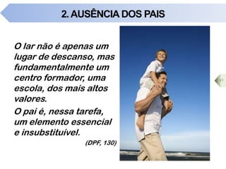 2.AUSÊNCIA DOS PAIS
O lar não é apenas um
lugar de descanso, mas
fundamentalmente um
centro formador, uma
escola, dos mais altos
valores.
O pai é, nessa tarefa,
um elemento essencial
e insubstituível.
(DPF, 130)
41
 