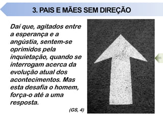 3. PAIS E MÃES SEM DIREÇÃO
Daí que, agitados entre
a esperança e a
angústia, sentem-se
oprimidos pela
inquietação, quando se
interrogam acerca da
evolução atual dos
acontecimentos. Mas
esta desafia o homem,
força-o até a uma
resposta.
(GS, 4)
45
 