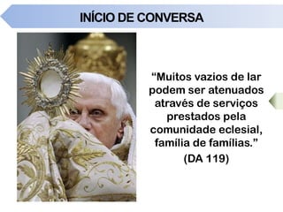 INÍCIO DE CONVERSA
“Muitos vazios de lar
podem ser atenuados
através de serviços
prestados pela
comunidade eclesial,
família de famílias.”
(DA 119)
 