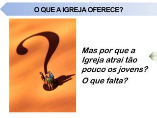 O QUEAIGREJA OFERECE?
Mas por que a
Igreja atrai tão
pouco os jovens?
O que falta?
57
 