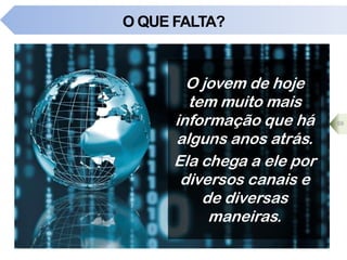 O QUE FALTA?
O jovem de hoje
tem muito mais
informação que há
alguns anos atrás.
Ela chega a ele por
diversos canais e
de diversas
maneiras.
59
 