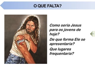 O QUE FALTA?
Como seria Jesus
para os jovens de
hoje?
De que forma Ele se
apresentaria?
Que lugares
frequentaria?
62
 