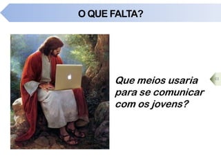 O QUE FALTA?
Que meios usaria
para se comunicar
com os jovens?
63
 