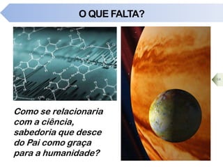 O QUE FALTA?
64
Como se relacionaria
com a ciência,
sabedoria que desce
do Pai como graça
para a humanidade?
 