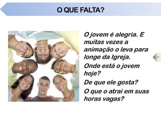 O QUE FALTA?
O jovem é alegria. E
muitas vezes a
animação o leva para
longe da Igreja.
Onde está o jovem
hoje?
De que ele gosta?
O que o atrai em suas
horas vagas?
66
 