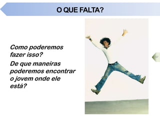 O QUE FALTA?
Como poderemos
fazer isso?
De que maneiras
poderemos encontrar
o jovem onde ele
está?
67
 