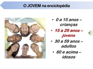 O JOVEM na enciclopédia
• 0 a 15 anos –
crianças
• 15 a 29 anos –
jovens
• 30 a 59 anos –
adultos
• 60 e acima –
idosos
7
 