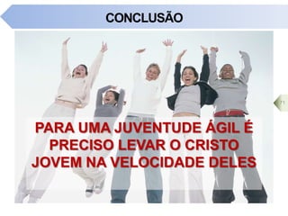 CONCLUSÃO
PARA UMA JUVENTUDE ÁGIL É
PRECISO LEVAR O CRISTO
JOVEM NA VELOCIDADE DELES
71
 