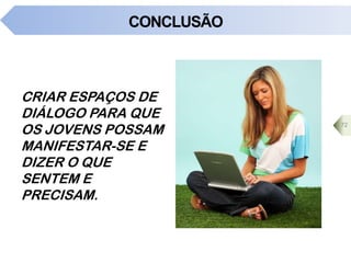 CONCLUSÃO
CRIAR ESPAÇOS DE
DIÁLOGO PARA QUE
OS JOVENS POSSAM
MANIFESTAR-SE E
DIZER O QUE
SENTEM E
PRECISAM.
72
 
