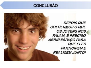 CONCLUSÃO
DEPOIS QUE
COLHERMOS O QUE
OS JOVENS NOS
FALAM, É PRECISO
ABRIR ESPAÇO PARA
QUE ELES
PARTICIPEM E
REALIZEM JUNTO!
73
 