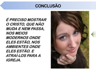 CONCLUSÃO
É PRECISO MOSTRAR
O CRISTO, QUE NÃO
MUDA E NEM PASSA,
NOS MEIOS
MODERNOS ONDE
ELES ESTÃO, NOS
AMBIENTES ONDE
ELES ESTÃO. E
ATRAÍ-LOS PARA A
IGREJA.
74
 