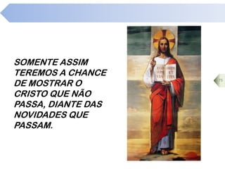 SOMENTE ASSIM
TEREMOS A CHANCE
DE MOSTRAR O
CRISTO QUE NÃO
PASSA, DIANTE DAS
NOVIDADES QUE
PASSAM.
75
 