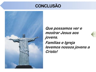 CONCLUSÃO
Que possamos ver e
mostrar Jesus aos
jovens.
Famílias e Igreja
levemos nossos jovens a
Cristo!
77
 