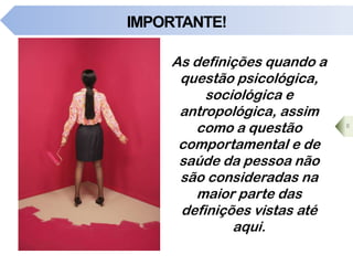IMPORTANTE!
As definições quando a
questão psicológica,
sociológica e
antropológica, assim
como a questão
comportamental e de
saúde da pessoa não
são consideradas na
maior parte das
definições vistas até
aqui.
8
 