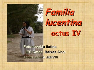 Familia    lucentina     actus IV Fotonovel.l a llatina inspirada en el  métode L LPSI de H. Oerberg IES Cotes  Baixes  Alcoi  annus domi ni   MMVIII 