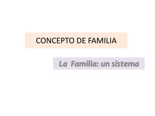 CONCEPTO DE FAMILIA
La Familia: un sistema
 
