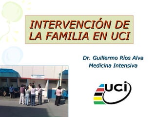 INTERVENCIÓN DE LA FAMILIA EN UCI Dr. Guillermo Ríos Alva Medicina Intensiva 