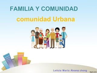 FAMILIA Y COMUNIDAD
comunidad Urbana
Leticia María Álvarez chong
 