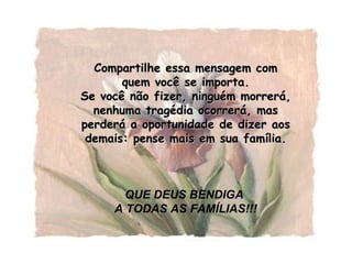 Compartilhe essa mensagem com quem você se importa. Se você não fizer, ninguém morrerá, nenhuma tragédia ocorrerá, mas perderá a oportunidade de dizer aos demais: pense mais em sua família. QUE DEUS BENDIGA  A TODAS AS FAMÍLIAS!!! 