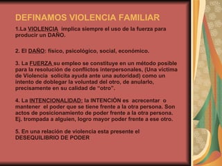 DEFINAMOS VIOLENCIA FAMILIAR 1.La  VIOLENCIA   implica siempre el uso de la fuerza para producir un DAÑO. 2. El  DAÑO : fí...