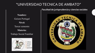 “UNIVERSIDADTECNICA DE AMBATO”
Facultad de jurisprudencia y ciencias sociales
Nombre:
Geison Portugal
Nivel:
Tercer semestre
Materia:
Trabajo Social Familiar
 