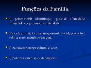 Funções da Família. 4) psicossocial: identificação pessoal; afetividade, intimidade e segurança; hospitalidade. 5)social: atribuição de status;controle social; proteção à velhice e aos membros em geral. 6) culturais: herança cultural e lazer. 7) políticas: orientação ideológicas.  
