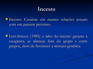 Incesto Incesto: Consiste em manter relações sexuais com um parente próximo.  Lévi-Strauss (1985) o tabu do incesto garante a exogamia, as alianças fora do grupo e entre grupos, alem de favorecer a mistura genética.  