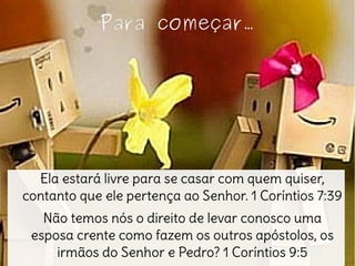 Para começar.Para começar.
Ela estará livre para se casar com quem quiser,
contanto que ele pertença ao Senhor. 1 Coríntios 7:39
Não temos nós o direito de levar conosco uma
esposa crente como fazem os outros apóstolos, os
irmãos do Senhor e Pedro? 1 Coríntios 9:5
 