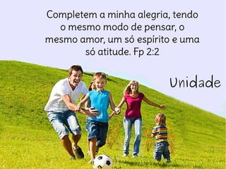 Unidade
Completem a minha alegria, tendo
o mesmo modo de pensar, o
mesmo amor, um só espírito e uma
só atitude. Fp 2:2
 