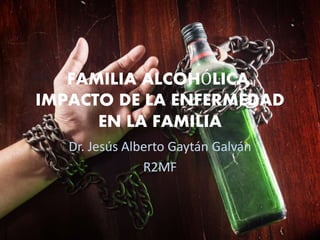 FAMILIA ALCOHÓLICA.
IMPACTO DE LA ENFERMEDAD
EN LA FAMILIA
Dr. Jesús Alberto Gaytán Galván
R2MF
 