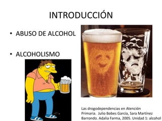 INTRODUCCIÓN
• ABUSO DE ALCOHOL
• ALCOHOLISMO
Las drogodependencias en Atención
Primaria. Julio Bobes García, Sara Martínez
Barrondo. Adalia Farma, 2005. Unidad 1: alcohol
 