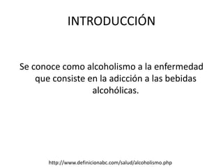 INTRODUCCIÓN
Se conoce como alcoholismo a la enfermedad
que consiste en la adicción a las bebidas
alcohólicas.
http://www.definicionabc.com/salud/alcoholismo.php
 