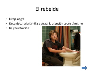 El rebelde
• Oveja negra
• Desenfocar a la familia y atraer la atención sobre sí mismo
• Ira y frustración
 