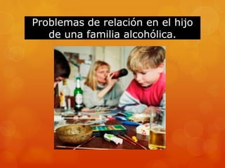 Problemas de relación en el hijo
de una familia alcohólica.
 