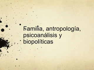 Familia, antropología,
psicoanálisis y
biopolíticas
 