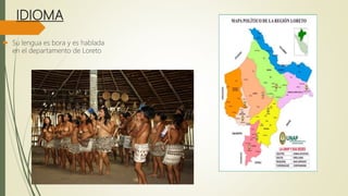 IDIOMA
 Su lengua es bora y es hablada
en el departamento de Loreto
 