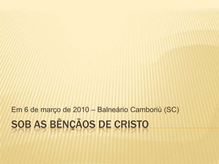 Sob as bênçãos de cristo Em 6 de março de 2010 – Balneário Camboriú (SC) 