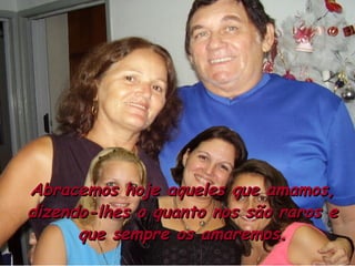 Abracemos hoje aqueles que amamos, dizendo-lhes o quanto nos são raros e que sempre os amaremos. 