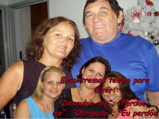 Encontremos tempo para dizer: “ Desculpe-me”; “Perdoe- me”; “Obrigado”; “Eu perdôo você”. Sempre há tempo para amarmos.  