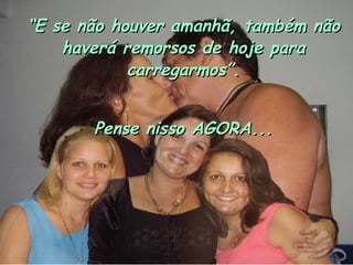 “ E se não houver amanhã, também não haverá remorsos de hoje para carregarmos”. Pense nisso AGORA... 