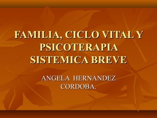 FAMILIA, CICLO VITAL YFAMILIA, CICLO VITAL Y
PSICOTERAPIAPSICOTERAPIA
SISTEMICA BREVESISTEMICA BREVE
ANGELA HERNANDEZANGELA HERNANDEZ
CORDOBA.CORDOBA.
 