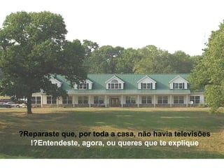 Reparaste que, por toda a casa, não havia televisões? Entendeste, agora, ou queres que te explique?! 
