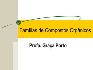 Famílias de Compostos Orgânicos

    Profa. Graça Porto
 