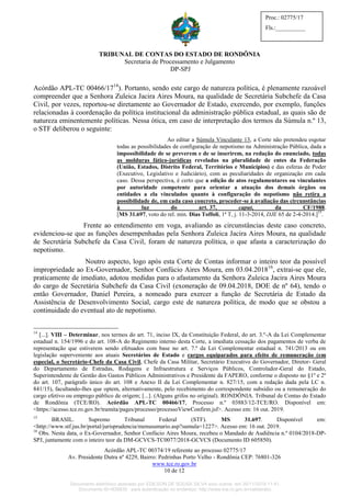 TRIBUNAL DE CONTAS DO ESTADO DE RONDÔNIA
Secretaria de Processamento e Julgamento
DP-SPJ
Acórdão APL-TC 00374/19 referente ao processo 02775/17
Av. Presidente Dutra nº 4229, Bairro: Pedrinhas Porto Velho - Rondônia CEP: 76801-326
www.tce.ro.gov.br
10 de 12
Proc.: 02775/17
Fls.:__________
Acórdão APL-TC 00466/1714
). Portanto, sendo este cargo de natureza política, é plenamente razoável
compreender que a Senhora Zuleica Jacira Aires Moura, na qualidade de Secretária Subchefe da Casa
Civil, por vezes, reportou-se diretamente ao Governador de Estado, exercendo, por exemplo, funções
relacionadas à coordenação da política institucional da administração pública estadual, as quais são de
natureza eminentemente políticas. Nessa ótica, em caso de interpretação dos termos da Súmula n.º 13,
o STF deliberou o seguinte:
Ao editar a Súmula Vinculante 13, a Corte não pretendeu esgotar
todas as possibilidades de configuração de nepotismo na Administração Pública, dada a
impossibilidade de se preverem e de se inserirem, na redação do enunciado, todas
as molduras fático-jurídicas reveladas na pluralidade de entes da Federação
(União, Estados, Distrito Federal, Territórios e Municípios) e das esferas de Poder
(Executivo, Legislativo e Judiciário), com as peculiaridades de organização em cada
caso. Dessa perspectiva, é certo que a edição de atos regulamentares ou vinculantes
por autoridade competente para orientar a atuação dos demais órgãos ou
entidades a ela vinculados quanto à configuração do nepotismo não retira a
possibilidade de, em cada caso concreto, proceder-se à avaliação das circunstâncias
à luz do art. 37, caput, da CF/1988.
[MS 31.697, voto do rel. min. Dias Toffoli, 1ª T, j. 11-3-2014, DJE 65 de 2-4-2014.]15
.
Frente ao entendimento em voga, avaliando as circunstâncias deste caso concreto,
evidenciou-se que as funções desempenhadas pela Senhora Zuleica Jacira Aires Moura, na qualidade
de Secretária Subchefe da Casa Civil, foram de natureza política, o que afasta a caracterização do
nepotismo.
Noutro aspecto, logo após esta Corte de Contas informar o inteiro teor da possível
impropriedade ao Ex-Governador, Senhor Confúcio Aires Moura, em 03.04.201816
, extrai-se que ele,
praticamente de imediato, adotou medidas para o afastamento da Senhora Zuleica Jacira Aires Moura
do cargo de Secretária Subchefe da Casa Civil (exoneração de 09.04.2018, DOE de nº 64), tendo o
então Governador, Daniel Pereira, a nomeado para exercer a função de Secretária de Estado da
Assistência de Desenvolvimento Social, cargo este de natureza política, de modo que se obstou a
continuidade do eventual ato de nepotismo.
14
[...]. VIII – Determinar, nos termos do art. 71, inciso IX, da Constituição Federal, do art. 3.º-A da Lei Complementar
estadual n. 154/1996 e do art. 108-A do Regimento interno desta Corte, a imediata cessação dos pagamentos de verba de
representação que estiverem sendo efetuados com base no art. 7.º da Lei Complementar estadual n. 741/2013 ou em
legislação superveniente aos atuais Secretários de Estado e cargos equiparados para efeito de remuneração (em
especial, o Secretário-Chefe da Casa Civil, Chefe da Casa Militar, Secretário Executivo do Governador, Diretor- Geral
do Departamento de Estradas, Rodagens e Infraestrutura e Serviços Públicos, Controlador-Geral do Estado,
Superintendente de Gestão dos Gastos Públicos Administrativos e Presidente da FAPERO, conforme o disposto no §1º e 2º
do art. 107, parágrafo único do art. 108 e Anexo II da Lei Complementar n. 827/15, com a redação dada pela LC n.
841/15), facultando-lhes que optem, alternativamente, pelo recebimento do correspondente subsídio ou a remuneração do
cargo efetivo ou emprego público de origem; [...]. (Alguns grifos no original). RONDÔNIA. Tribunal de Contas do Estado
de Rondônia (TCE/RO). Acórdão APL-TC 00466/17, Processo n.º 03883/12-TCE/RO. Disponível em:
<https://acesso.tce.ro.gov.br/tramita/pages/processo/processoViewConfirm.jsf>. Acesso em: 16 out. 2019.
15
BRASIL. Supremo Tribunal Federal (STF). MS 31.697. Disponível em:
<http://www.stf.jus.br/portal/jurisprudencia/menusumario.asp?sumula=1227>. Acesso em: 16 out. 2019.
16
Obs. Nesta data, o Ex-Governador, Senhor Confúcio Aires Moura, recebeu o Mandado de Audiência n.º 0104/2018-DP-
SPJ, juntamente com o inteiro teor da DM-GCVCS-TC0077/2018-GCVCS (Documento ID 605850).
Documento eletrônico assinado por EDILSON DE SOUSA SILVA e/ou outros em 26/11/2019 11:41.
Documento ID=835830 para autenticação no endereço: http://www.tce.ro.gov.br/validardoc.
 