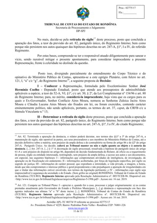TRIBUNAL DE CONTAS DO ESTADO DE RONDÔNIA
Secretaria de Processamento e Julgamento
DP-SPJ
Acórdão APL-TC 00374/19 referente ao processo 02775/17
Av. Presidente Dutra nº 4229, Bairro: Pedrinhas Porto Velho - Rondônia CEP: 76801-326
www.tce.ro.gov.br
11 de 12
Proc.: 02775/17
Fls.:__________
No mais, decide-se pela retirada do sigilo17
deste processo, posto que concluída a
apuração dos fatos, a teor da previsão do art. 82, parágrafo único, do Regimento Interno; bem como
porque não persistem nos autos quaisquer das hipóteses descritas no art. 247-A, §1º, I a IV, do referido
Regimento.
Por estas bases, compreende-se ter o responsável atuado diligentemente para sanear o
vício, sendo razoável mitigar o presente apontamento, para considerar improcedente a presente
Representação, frente à celeridade no deslinde da questão.
Posto isso, divergindo parcialmente do entendimento do Corpo Técnico e do
opinativo do Ministério Público de Contas, apresenta-se a este egrégio Plenário, com fulcro no art.
121, I, “a” c/c “g”, do Regimento Interno18
, a seguinte proposta de Decisão:
I – Conhecer a Representação, formulada pelo Excelentíssimo Senhor José
Hermínio Coelho - Deputado Estadual, posto que atende aos pressupostos de admissibilidade
aplicáveis a espécie, a teor do 52-A, VI, §1º, c/c art. 50, § 2º, da Lei Complementar nº 154/96 e art. 80
do Regimento Interno; para, no mérito, considerá-la improcedente, haja vista que os cargos para os
quais o Ex-Governador, Senhor Confúcio Aires Moura, nomeou as Senhoras Zuleica Jacira Aires
Moura e Cláudia Lucena Aires Moura são fixados em lei, ou foram exercidos, contendo carácter
eminentemente político, não sendo aplicáveis, portanto, os termos do art. 37, caput, da CRFB c/c a
Súmula Vinculante n.º 13;
II – Determinar a retirada do sigilo deste processo, posto que concluída a apuração
dos fatos, a teor da previsão do art. 82, parágrafo único, do Regimento Interno; bem como porque não
persistem nos autos quaisquer das hipóteses descritas no art. 247-A, §1º, I a IV, do citado Regimento;
17
Art. 82. Terminada a apuração da denúncia, o relator poderá decretar, nos termos dos §§1º a 3º do artigo 247-A, a
manutenção do sigilo, não oponível às partes, aos seus procuradores e aos membros do Ministério Público de Contas, até a
decisão definitiva sobre a matéria, sem prejuízo da ampla defesa e do contraditório na forma do artigo 86 e do §2º do artigo
247-A. Parágrafo Único. Ao decidir, caberá ao Tribunal manter ou não o sigilo quanto ao objeto e à autoria da
denúncia. [...] Art. 247-A. [...] § 1º A decretação de sigilo processual, ressalvada a hipótese do parágrafo único do artigo
61-A e sem prejuízo do disposto no artigo 86, dependerá de decisão fundamentada do Relator, de ofício ou a requerimento
de pessoa, órgão ou entidade interessada, restringindo, sem prejuízo da ampla defesa, o acesso aos autos e aos documentos,
em especial, nas seguintes hipóteses: I - informações que comprometam atividades de inteligência, de investigação, de
apuração ou de fiscalização em andamento; II - informações acobertadas, por força de legislação específica, por sigilo ou
segredo de justiça; III - informações de caráter pessoal, que exponham a intimidade, a vida privada, a imagem, a honra,
desde que não comprometam o interesse público e geral preponderante e não prejudiquem a apuração de irregularidades em
que o titular das informações estiver envolvido, nos termos da legislação pertinente; e IV - informações cujo sigilo seja
imprescindível à segurança da sociedade e do Estado. (Sem grifos no original) RONDÔNIA. Tribunal de Contas do Estado
de Rondônia (TCE/RO). Regimento Interno aprovado pela Resolução Administrativa nº. 005/TCER-96. Disponível em:
<http://www.tce.ro.gov.br/tribunal/legislacao/arquivos/RegInterno-5-1996.pdf>. Acesso em: 16 out. 2019.
18
Art. 121. Compete ao Tribunal Pleno: I - apreciar e, quando for o caso, processar e julgar originariamente: a) as contas
prestadas anualmente pelo Governador do Estado e Prefeitos Municipais; [...] g) denúncia e representação em face dos
agentes indicados nas alíneas “a” e “b” deste inciso; [...]. RONDÔNIA. Tribunal de Contas do Estado de Rondônia
(TCE/RO). Regimento Interno aprovado pela Resolução Administrativa nº. 005/TCER-96. Disponível em:
<http://www.tce.ro.gov.br/tribunal/legislacao/arquivos/RegInterno-5-1996.pdf>. Acesso em: 16 out. 2019.
Documento eletrônico assinado por EDILSON DE SOUSA SILVA e/ou outros em 26/11/2019 11:41.
Documento ID=835830 para autenticação no endereço: http://www.tce.ro.gov.br/validardoc.
 