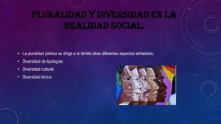 PLURALIDAD Y DIVERSIDAD EN LA
REALIDAD SOCIAL.
• La pluralidad política se dirige a la familia dese diferentes aspectos señalados:
• Diversidad de tipologías
• Diversidad cultural
• Diversidad étnica
 