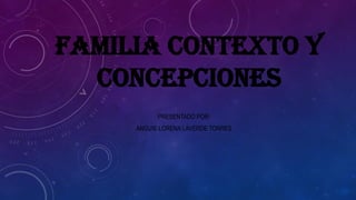 FAMILIA CONTEXTO Y
CONCEPCIONES
PRESENTADO POR:
ANGUIE LORENA LAVERDE TORRES
 