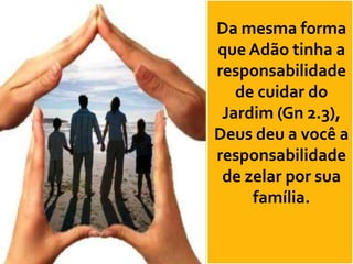 Da mesma forma
que Adão tinha a
responsabilidade
   de cuidar do
 Jardim (Gn 2.3),
Deus deu a você a
responsabilidade
 de zelar por sua
     família.
 